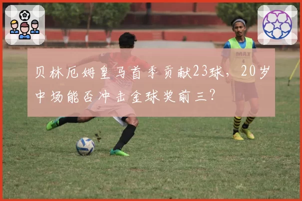 贝林厄姆皇马首季贡献23球，20岁中场能否冲击金球奖前三？