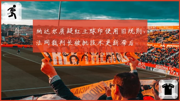 纳达尔质疑红土球印使用旧规则，法网裁判长被批技术更新滞后