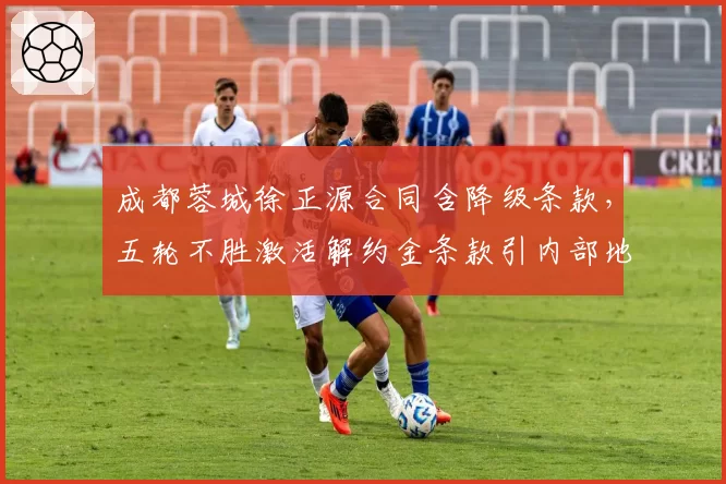 成都蓉城徐正源合同含降级条款,五轮不胜激活解约金条款引内部地震