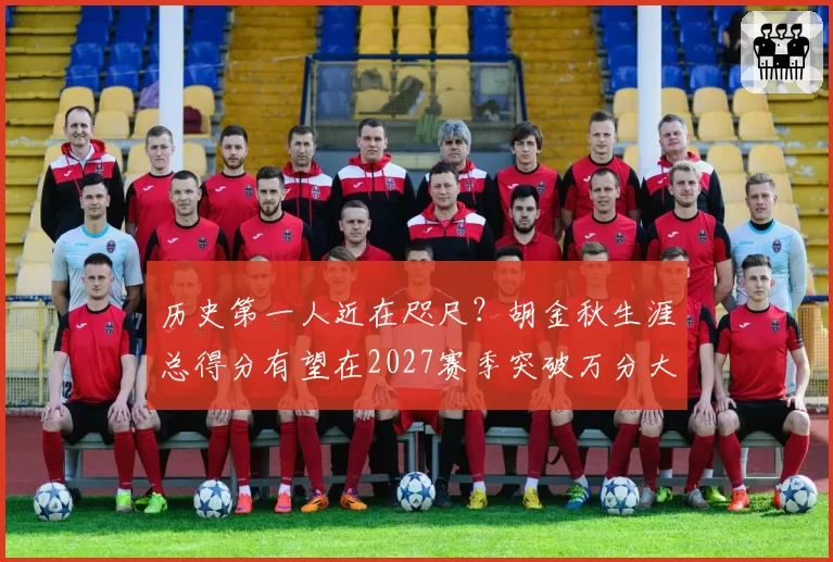 历史第一人近在咫尺？胡金秋生涯总得分有望在2027赛季突破万分大关