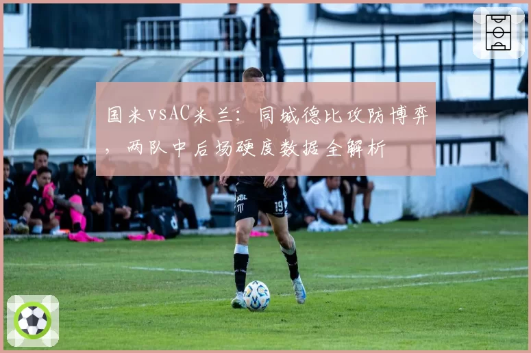 国米vsAC米兰：同城德比攻防博弈，两队中后场硬度数据全解析