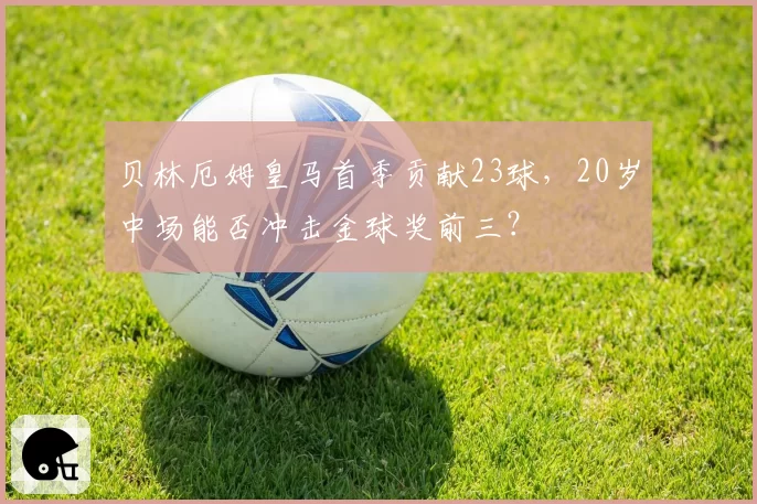 贝林厄姆皇马首季贡献23球，20岁中场能否冲击金球奖前三？