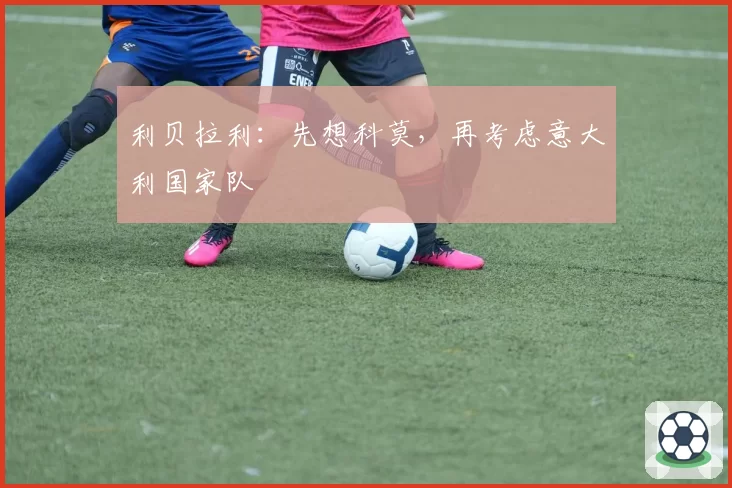 利贝拉利:先想科莫,再考虑意大利国家队