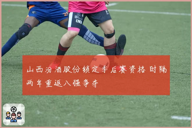山西汾酒股份锁定季后赛资格 时隔两年重返八强争夺