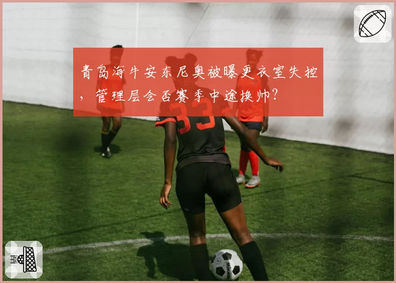 青岛海牛安东尼奥被曝更衣室失控,管理层会否赛季中途换帅?