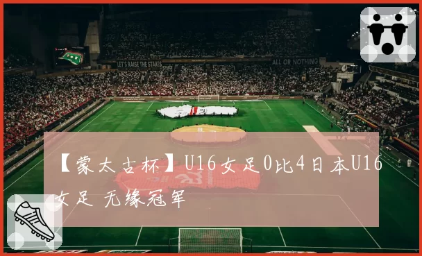 【蒙太古杯】U16女足0比4日本U16女足 无缘冠军