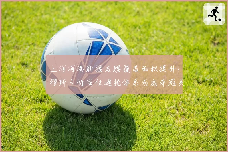 上海海港新援后腰覆盖面积提升，穆斯卡特高位逼抢体系或成夺冠关键