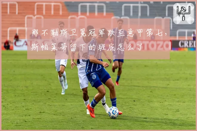 那不勒斯卫冕冠军跌至意甲第七，斯帕莱蒂留下的班底怎么了