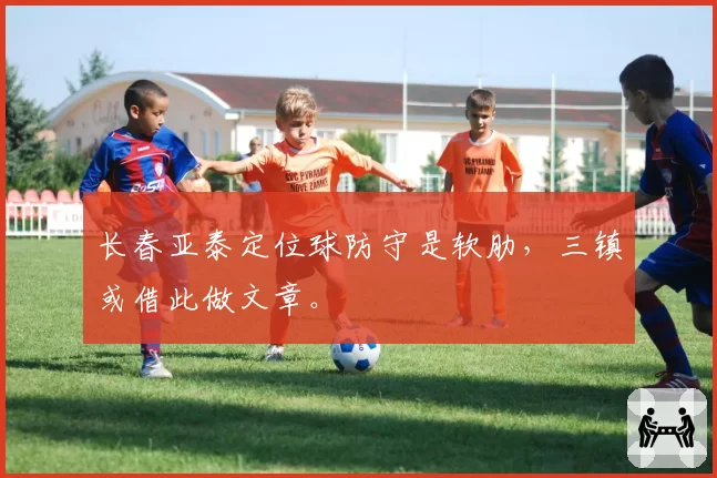 长春亚泰定位球防守是软肋，三镇或借此做文章。