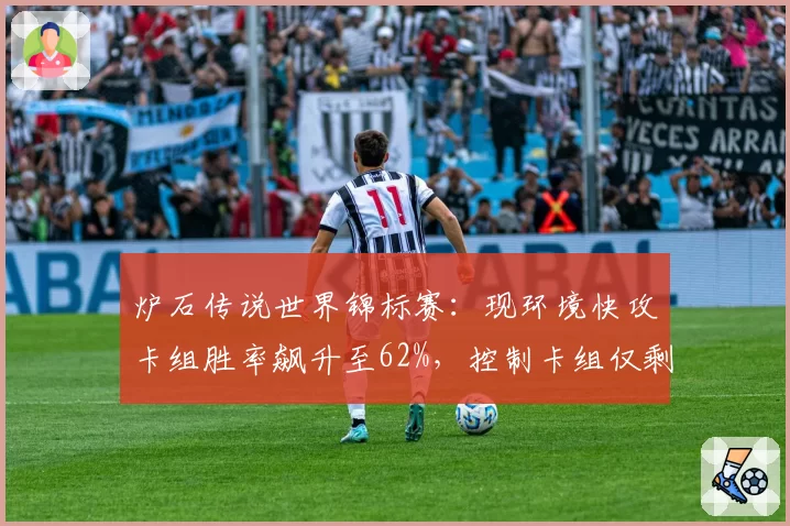 炉石传说世界锦标赛:现环境快攻卡组胜率飙升至62%,控制卡组仅剩两张T1