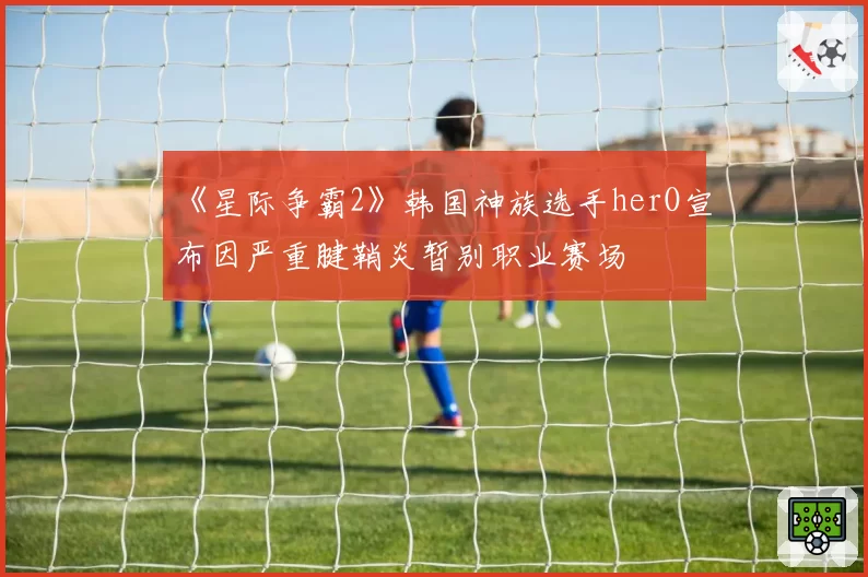 《星际争霸2》韩国神族选手herO宣布因严重腱鞘炎暂别职业赛场