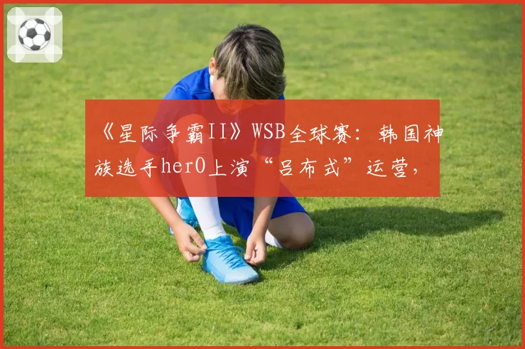 《星际争霸II》WSB全球赛：韩国神族选手herO上演“吕布式”运营，零封对手夺冠