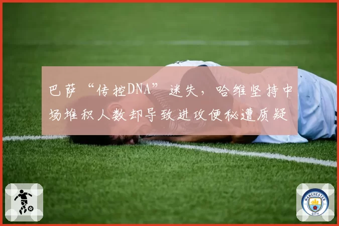 巴萨“传控DNA”迷失，哈维坚持中场堆积人数却导致进攻便秘遭质疑