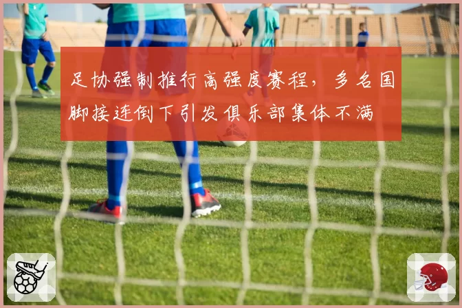 足协强制推行高强度赛程,多名国脚接连倒下引发俱乐部集体不满