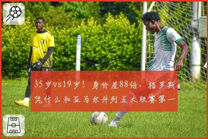 35岁vs19岁！身价差88倍，格罗斯凭什么和亚马尔并列五大联赛第一？