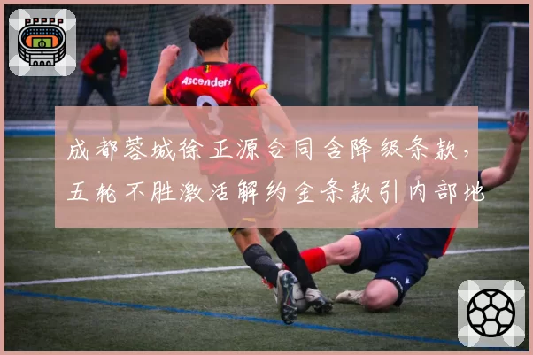 成都蓉城徐正源合同含降级条款,五轮不胜激活解约金条款引内部地震