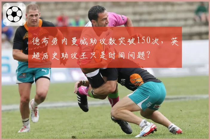 德布劳内曼城助攻数突破150次,英超历史助攻王只是时间问题?