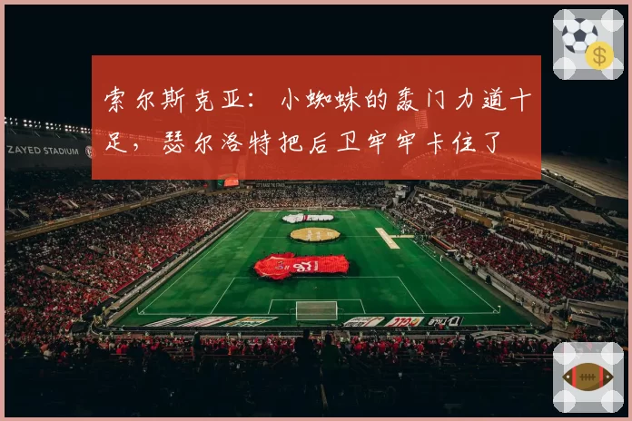 索尔斯克亚：小蜘蛛的轰门力道十足，瑟尔洛特把后卫牢牢卡住了
