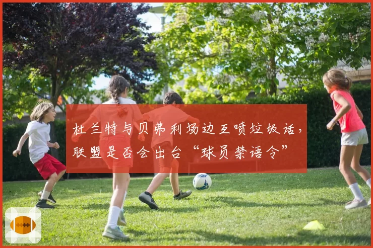 杜兰特与贝弗利场边互喷垃圾话，联盟是否会出台“球员禁语令”
