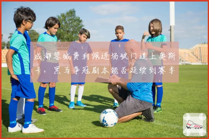 成都蓉城费利佩连场破门追上奥斯卡,黑马争冠剧本能否延续到赛季末?
