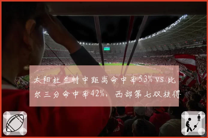 太阳杜兰特中距离命中率53% vs 比尔三分命中率42%，西部第七双核得分区域互补性被低估