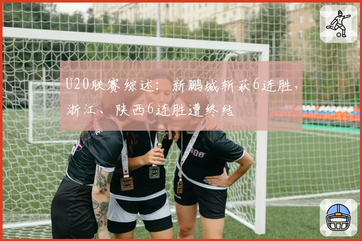 U20联赛综述:新鹏城斩获6连胜,浙江、陕西6连胜遭终结