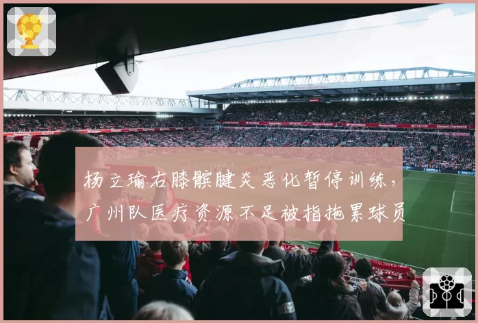 杨立瑜右膝髌腱炎恶化暂停训练，广州队医疗资源不足被指拖累球员生涯