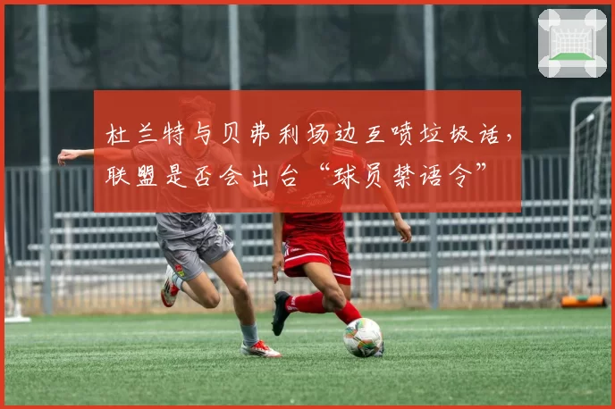 杜兰特与贝弗利场边互喷垃圾话，联盟是否会出台“球员禁语令”