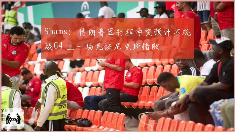 Shams:特朗普因行程冲突预计不观战G4 上一场见证尼克斯惜败