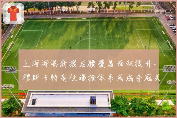上海海港新援后腰覆盖面积提升，穆斯卡特高位逼抢体系或成夺冠关键