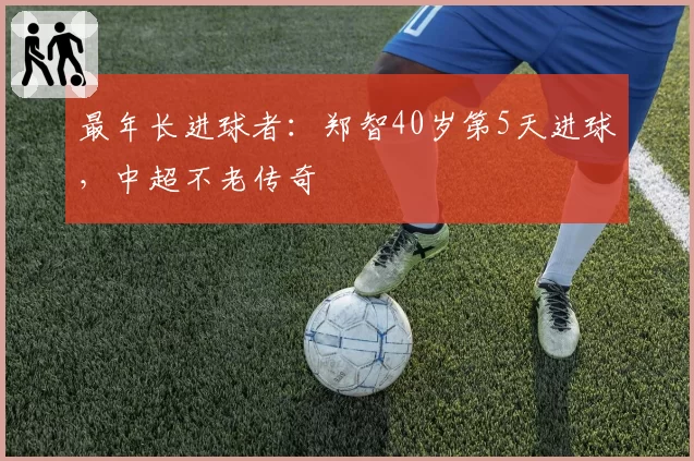 最年长进球者：郑智40岁第5天进球，中超不老传奇