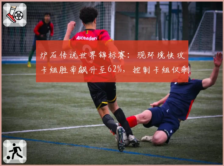 炉石传说世界锦标赛:现环境快攻卡组胜率飙升至62%,控制卡组仅剩两张T1