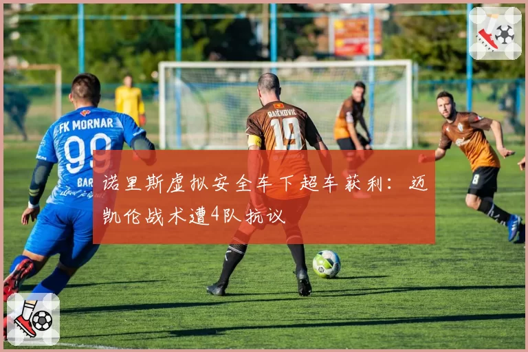 诺里斯虚拟安全车下超车获利:迈凯伦战术遭4队抗议