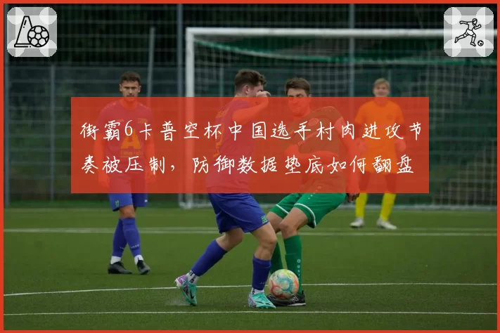 街霸6卡普空杯中国选手村肉进攻节奏被压制，防御数据垫底如何翻盘？