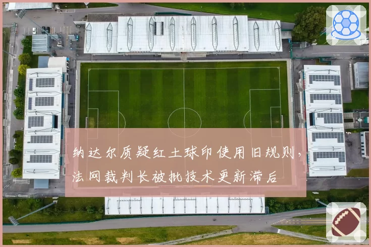纳达尔质疑红土球印使用旧规则，法网裁判长被批技术更新滞后