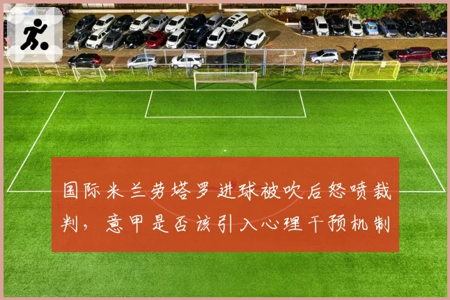 国际米兰劳塔罗进球被吹后怒喷裁判,意甲是否该引入心理干预机制?