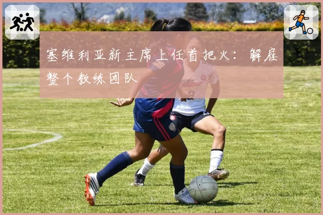 塞维利亚新主席上任首把火：解雇整个教练团队