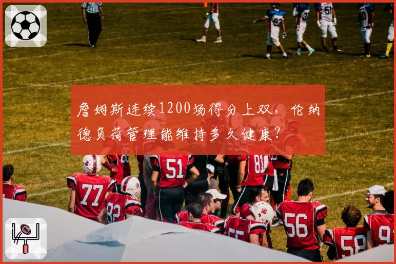 詹姆斯连续1200场得分上双，伦纳德负荷管理能维持多久健康？