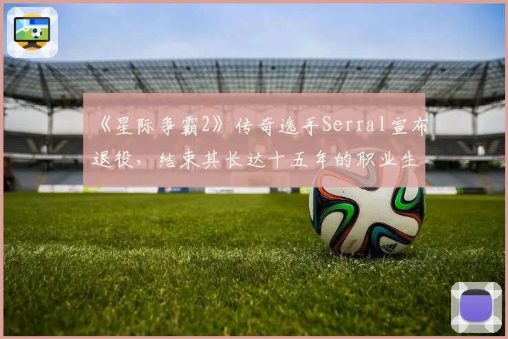 《星际争霸2》传奇选手Serral宣布退役，结束其长达十五年的职业生涯