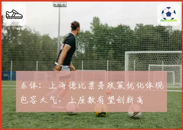 东体:上海德比票务政策优化体现包容大气,上座数有望创新高