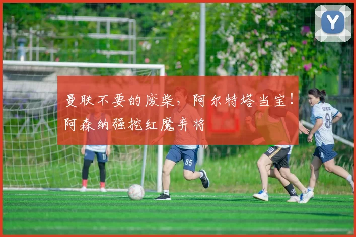 曼联不要的废柴,阿尔特塔当宝!阿森纳强挖红魔弃将