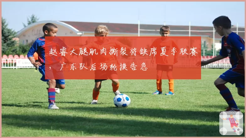 赵睿大腿肌肉撕裂将缺席夏季联赛,广东队后场轮换告急