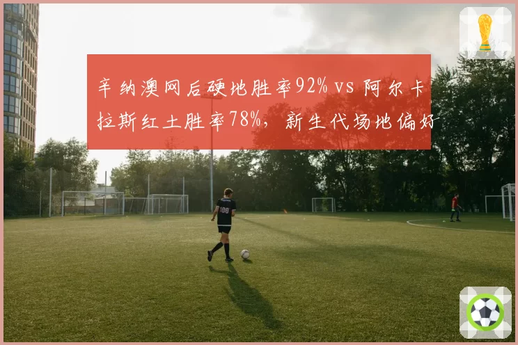 辛纳澳网后硬地胜率92% vs 阿尔卡拉斯红土胜率78%,新生代场地偏好分化