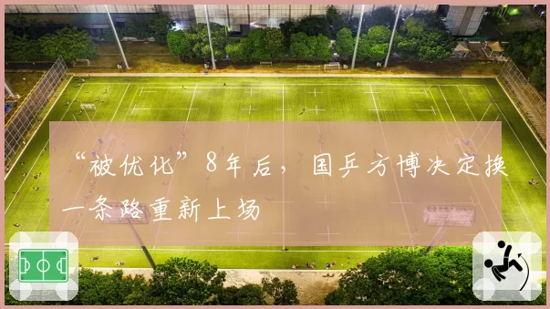 “被优化”8年后,国乒方博决定换一条路重新上场