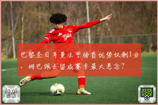 巴黎圣日耳曼法甲榜首优势仅剩1分，姆巴佩去留成赛季最大悬念？