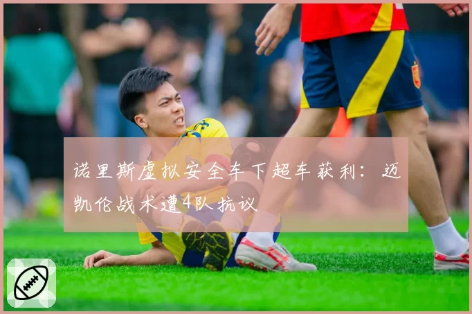 诺里斯虚拟安全车下超车获利:迈凯伦战术遭4队抗议