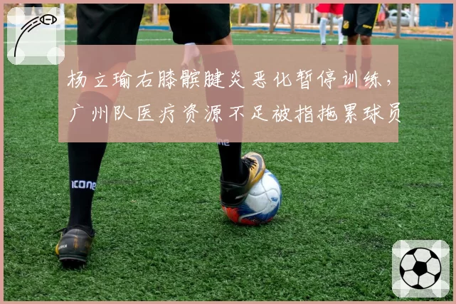 杨立瑜右膝髌腱炎恶化暂停训练，广州队医疗资源不足被指拖累球员生涯