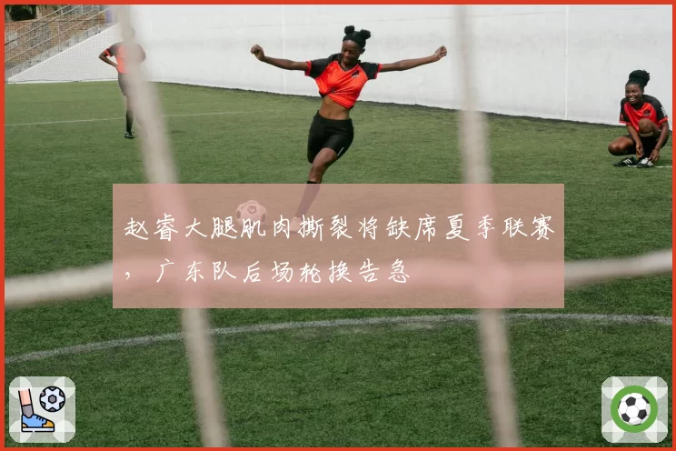 赵睿大腿肌肉撕裂将缺席夏季联赛,广东队后场轮换告急