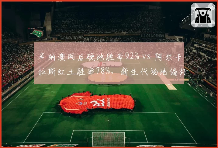 辛纳澳网后硬地胜率92% vs 阿尔卡拉斯红土胜率78%,新生代场地偏好分化