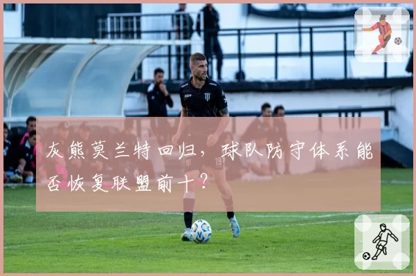 灰熊莫兰特回归,球队防守体系能否恢复联盟前十?